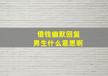 借钱幽默回复男生什么意思啊