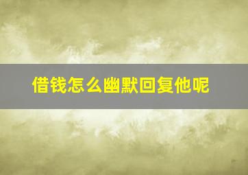 借钱怎么幽默回复他呢