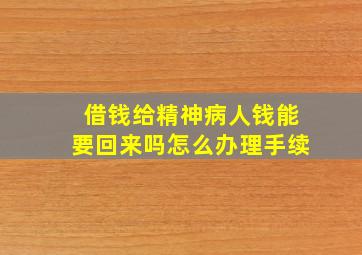 借钱给精神病人钱能要回来吗怎么办理手续