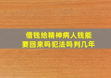 借钱给精神病人钱能要回来吗犯法吗判几年