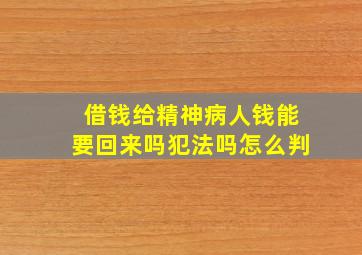 借钱给精神病人钱能要回来吗犯法吗怎么判