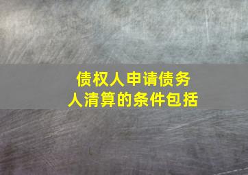 债权人申请债务人清算的条件包括