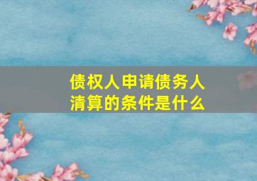 债权人申请债务人清算的条件是什么