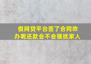 假网贷平台签了合同咋办呢还款会不会骚扰家人