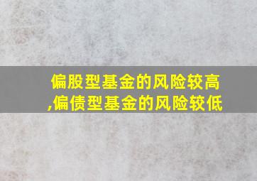 偏股型基金的风险较高,偏债型基金的风险较低