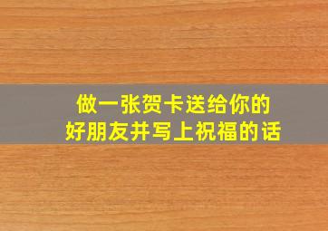 做一张贺卡送给你的好朋友并写上祝福的话