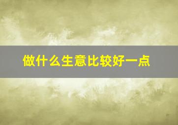 做什么生意比较好一点