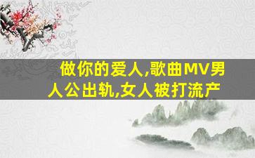 做你的爱人,歌曲MV男人公出轨,女人被打流产