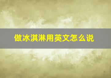 做冰淇淋用英文怎么说