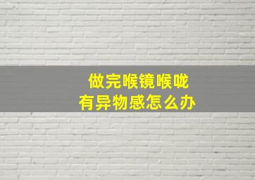 做完喉镜喉咙有异物感怎么办