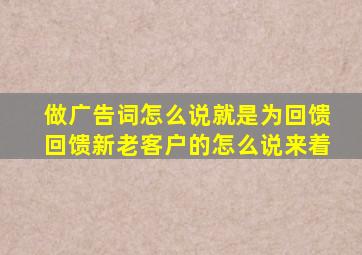 做广告词怎么说就是为回馈回馈新老客户的怎么说来着