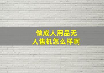 做成人用品无人售机怎么样啊