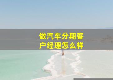 做汽车分期客户经理怎么样