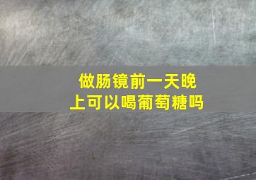 做肠镜前一天晚上可以喝葡萄糖吗