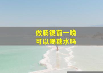 做肠镜前一晚可以喝糖水吗