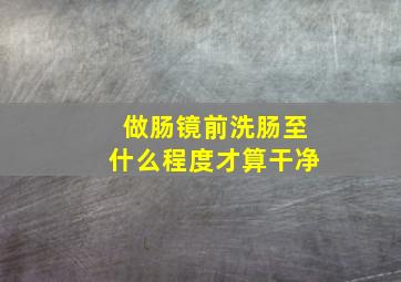 做肠镜前洗肠至什么程度才算干净