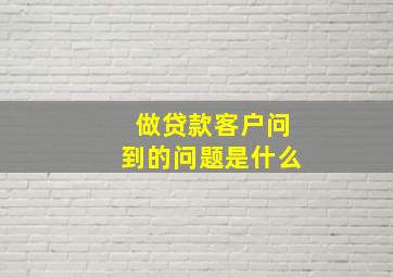 做贷款客户问到的问题是什么