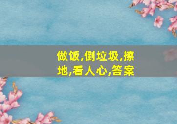 做饭,倒垃圾,擦地,看人心,答案