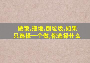 做饭,拖地,倒垃圾,如果只选择一个做,你选择什么