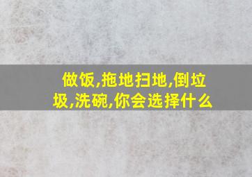 做饭,拖地扫地,倒垃圾,洗碗,你会选择什么