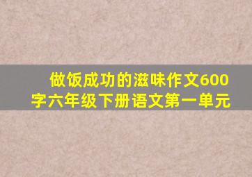 做饭成功的滋味作文600字六年级下册语文第一单元