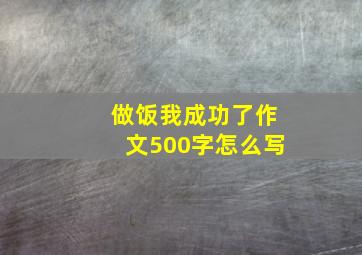 做饭我成功了作文500字怎么写