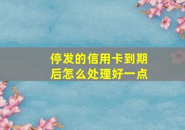 停发的信用卡到期后怎么处理好一点