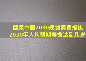 健康中国2030规划纲要指出2030年人均预期寿命达到几岁