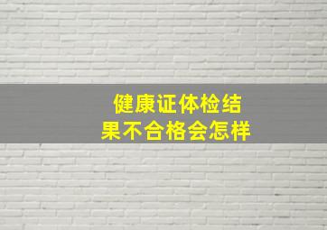 健康证体检结果不合格会怎样