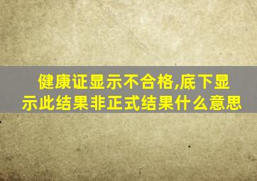 健康证显示不合格,底下显示此结果非正式结果什么意思