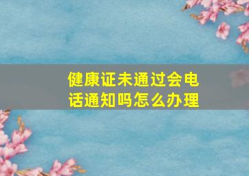 健康证未通过会电话通知吗怎么办理