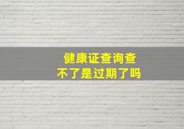 健康证查询查不了是过期了吗