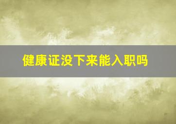 健康证没下来能入职吗