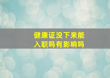 健康证没下来能入职吗有影响吗