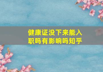 健康证没下来能入职吗有影响吗知乎