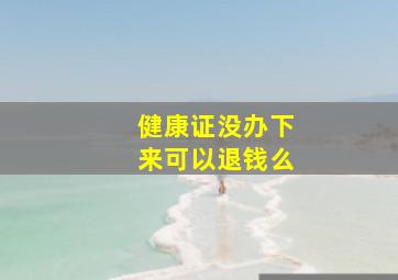 健康证没办下来可以退钱么