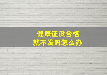 健康证没合格就不发吗怎么办