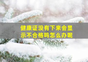 健康证没有下来会显示不合格吗怎么办呢