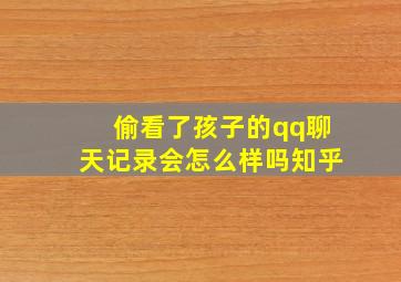 偷看了孩子的qq聊天记录会怎么样吗知乎