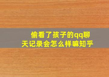 偷看了孩子的qq聊天记录会怎么样嘛知乎