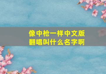 像中枪一样中文版翻唱叫什么名字啊