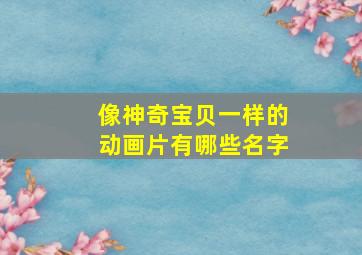 像神奇宝贝一样的动画片有哪些名字