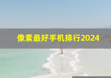 像素最好手机排行2024