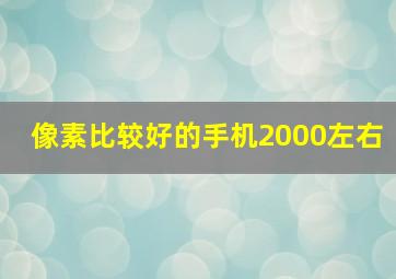 像素比较好的手机2000左右