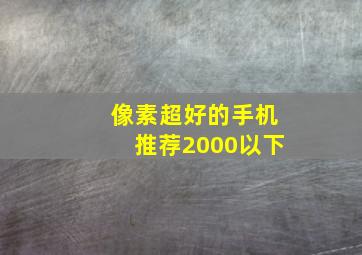 像素超好的手机推荐2000以下