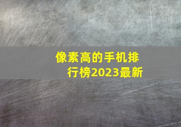 像素高的手机排行榜2023最新