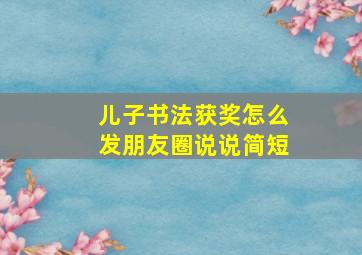 儿子书法获奖怎么发朋友圈说说简短