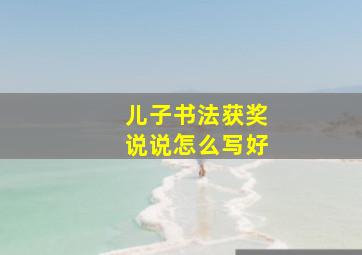 儿子书法获奖说说怎么写好