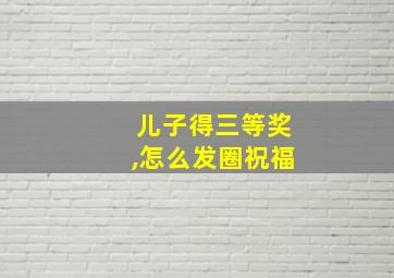 儿子得三等奖,怎么发圈祝福