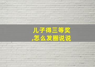 儿子得三等奖,怎么发圈说说